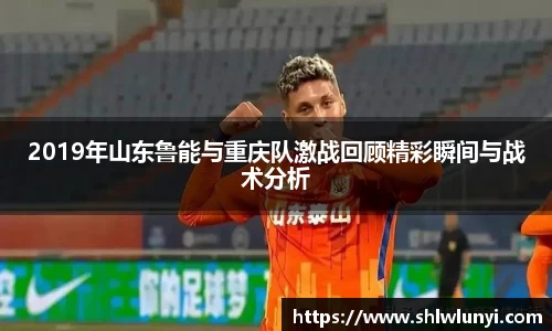 2019年山东鲁能与重庆队激战回顾精彩瞬间与战术分析
