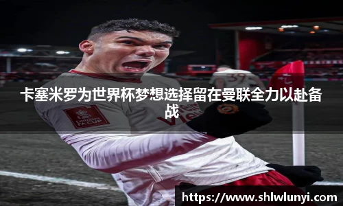 卡塞米罗为世界杯梦想选择留在曼联全力以赴备战
